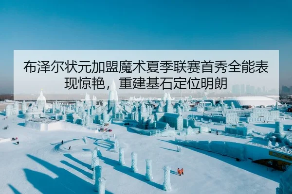 布泽尔状元加盟魔术夏季联赛首秀全能表现惊艳，重建基石定位明朗