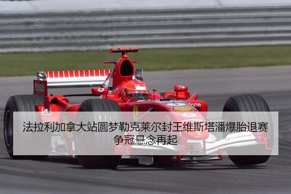 法拉利加拿大站圆梦勒克莱尔封王维斯塔潘爆胎退赛争冠悬念再起